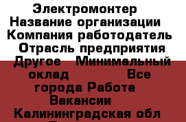 Электромонтер › Название организации ­ Компания-работодатель › Отрасль предприятия ­ Другое › Минимальный оклад ­ 28 000 - Все города Работа » Вакансии   . Калининградская обл.,Приморск г.